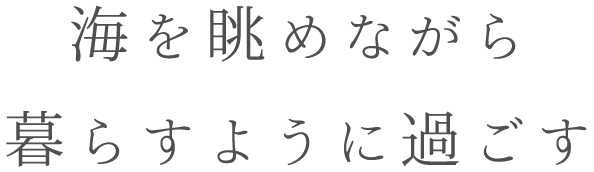 海を眺めながら
暮らすように過ごす